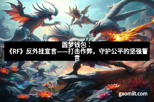 圆梦钱包:《RF》反外挂宣言——打击作弊,守护公平的坚强誓言 圆梦钱包:《RF》反外挂宣言——打击作弊,守护公平的坚强誓言